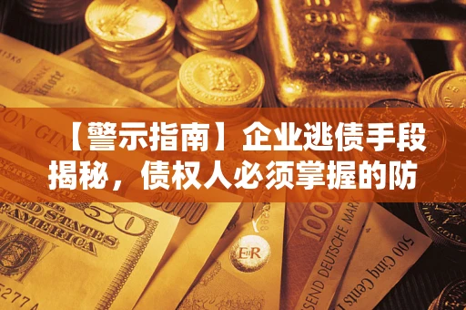 北京【警示指南】企业逃债手段揭秘，债权人必须掌握的防坑宝典