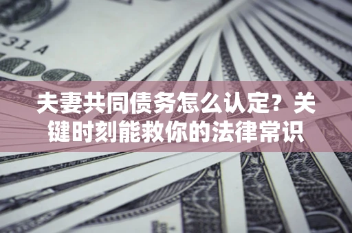 北京夫妻共同债务怎么认定？关键时刻能救你的法律常识