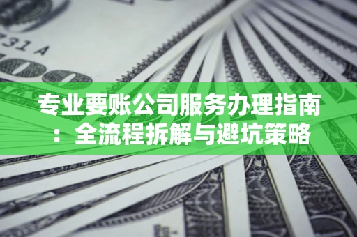 北京专业要账公司服务办理指南：全流程拆解与避坑策略