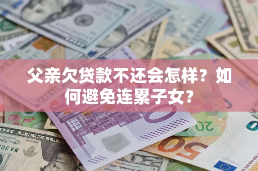 北京父亲欠贷款不还会怎样？如何避免连累子女？