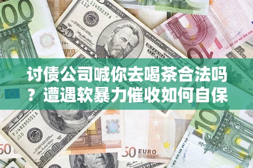 北京讨债公司喊你去喝茶合法吗？遭遇软暴力催收如何自保？