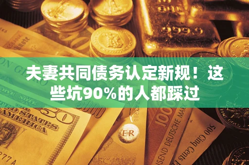北京夫妻共同债务认定新规！这些坑90%的人都踩过