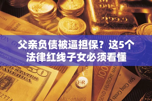 北京父亲负债被逼担保？这5个法律红线子女必须看懂