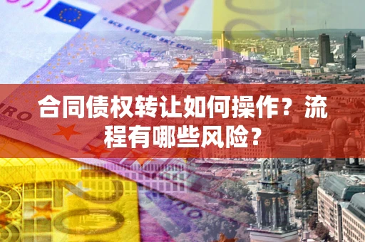北京合同债权转让如何操作？流程有哪些风险？