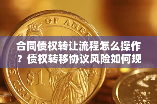 北京合同债权转让流程怎么操作？债权转移协议风险如何规避？
