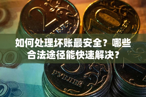 北京如何处理坏账最安全？哪些合法途径能快速解决？