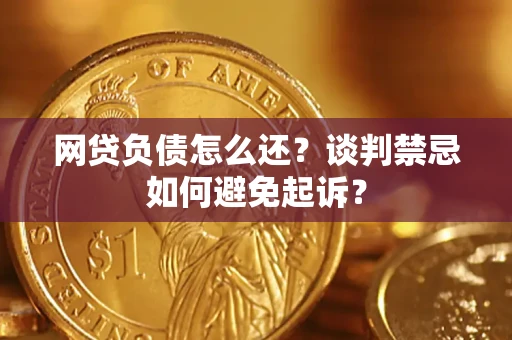 北京网贷负债怎么还？谈判禁忌如何避免起诉？