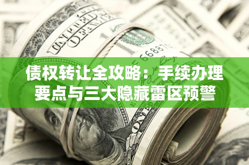 北京债权转让全攻略：手续办理要点与三大隐藏雷区预警