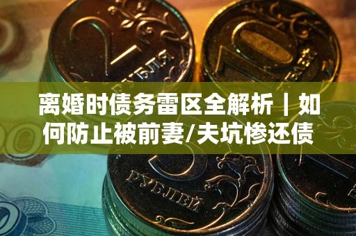 北京离婚时债务雷区全解析｜如何防止被前妻/夫坑惨还债？