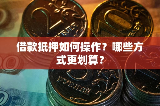 北京借款抵押如何操作？哪些方式更划算？