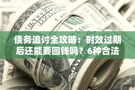 北京债务追讨全攻略：时效过期后还能要回钱吗？6种合法手段助你维权