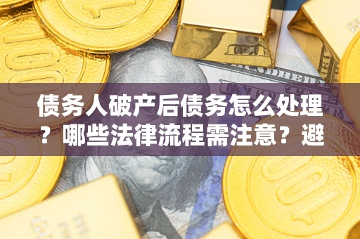 北京债务人破产后债务怎么处理？哪些法律流程需注意？避免踩坑指南