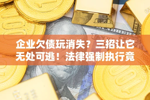 北京企业欠债玩消失？三招让它无处可逃！法律强制执行竟比讨债公司还狠？