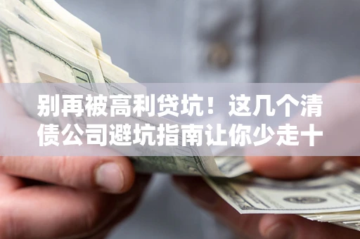 北京别再被高利贷坑！这几个清债公司避坑指南让你少走十年弯路