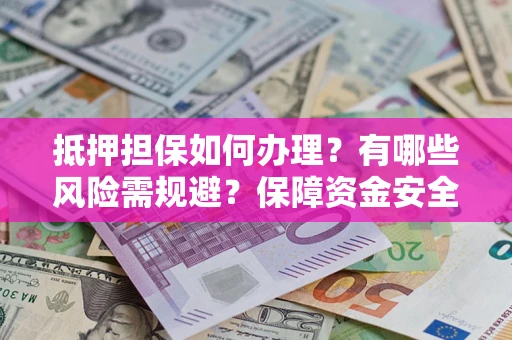 北京抵押担保如何办理？有哪些风险需规避？保障资金安全
