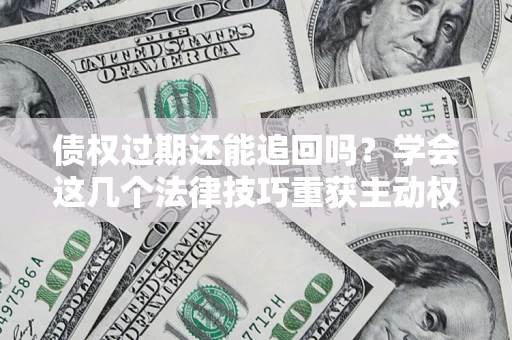 北京债权过期还能追回吗？学会这几个法律技巧重获主动权