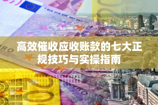 北京高效催收应收账款的七大正规技巧与实操指南