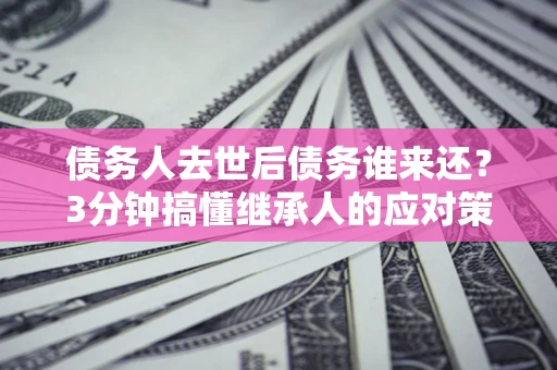 北京债务人去世后债务谁来还？3分钟搞懂继承人的应对策略