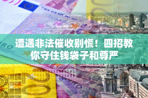 北京遭遇非法催收别慌！四招教你守住钱袋子和尊严