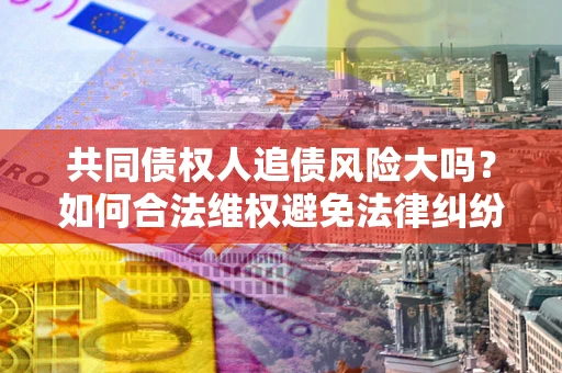 北京共同债权人追债风险大吗?如何合法维权避免法律纠纷? 北京共同债权人追债风险大吗?如何合法维权避免法律纠纷?