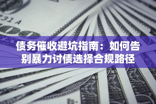 北京债务催收避坑指南：如何告别暴力讨债选择合规路径