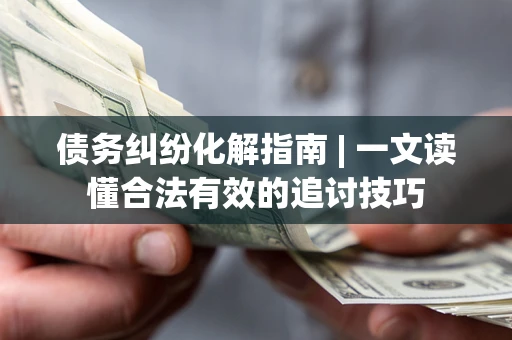 北京债务纠纷化解指南 | 一文读懂合法有效的追讨技巧