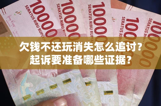 北京欠钱不还玩消失怎么追讨？起诉要准备哪些证据？