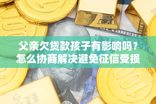 北京父亲欠贷款孩子有影响吗？怎么协商解决避免征信受损？