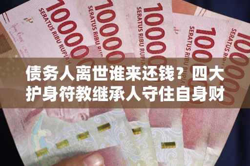 北京债务人离世谁来还钱？四大护身符教继承人守住自身财产
