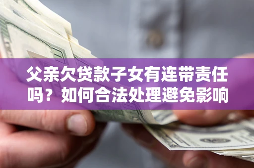 北京父亲欠贷款子女有连带责任吗？如何合法处理避免影响？