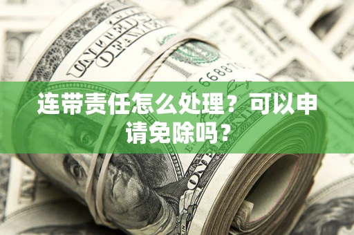 北京连带责任怎么处理？可以申请免除吗？