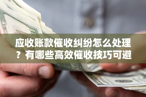 北京应收账款催收纠纷怎么处理？有哪些高效催收技巧可避免坏账？