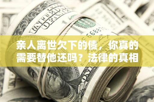 北京亲人离世欠下的债，你真的需要替他还吗？法律的真相或许与你想的不一样