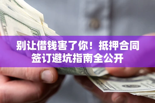 北京别让借钱害了你！抵押合同签订避坑指南全公开