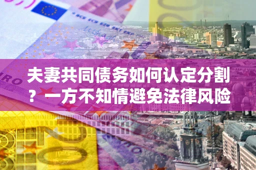 北京夫妻共同债务如何认定分割？一方不知情避免法律风险必看！